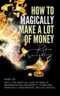 How to Magically Make a Lot of Money: How to Apply the Spiritual Laws of Wealth, Abundance and Prosperity to Become Financially Independent and Successful