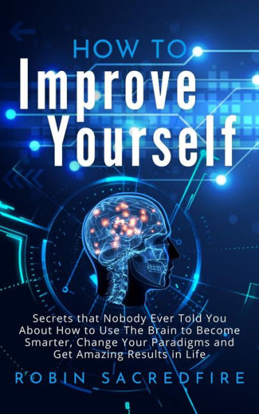 How to Improve Yourself: Secrets that Nobody Ever Told You about How to Use The Brain to Become Smarter, Change Your Paradigms