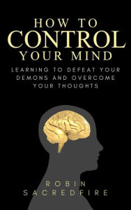 Title: How to Control Your Mind: Learning to Defeat Your Demons and Overcome Your Thoughts, Author: Robin Sacredfire