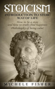 Title: Stoicism: Introduction to Stoic Way of life. How to be a stoic and how to truly find happiness. Philosophy of being calm, Author: Michele Fisher