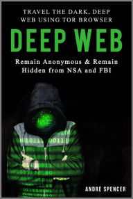 Title: Deep Web: Travel the Dark, Deep Web using Tor browser - Remain Anonymous and remain hidden from NSA and FBI, Author: Andre Spencer