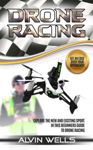 Title: Drone Racing: Explore the new and exciting sport in this beginners guide to drone racing. Get an edge over your opponent, Author: Alvin Wells