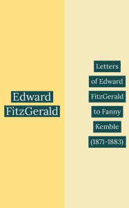 Title: Letters of Edward FitzGerald to Fanny Kemble (1871-1883), Author: Edward FitzGerald