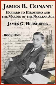 Title: James B. Conant: Harvard to Hiroshima and the Making of the Nuclear Age (Book One), Author: James G. Hershberg