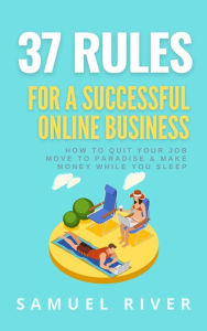 Title: 37 Rules for a Successful Online Business: How to Quit Your Job, Move to Paradise and Make Money While You Sleep, Author: Samuel River