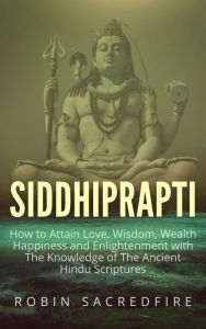 Title: Siddhiprapti: How to Attain Love, Wisdom, Wealth, Happiness and Enlightenment with the Knowledge of the Ancient Hindu Scriptures, Author: Robin Sacredfire