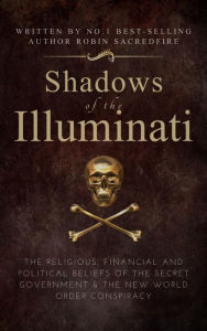 Title: Shadows of the Illuminati: The Religious, Financial and Political Beliefs of the Secret Government & The New World Order Conspiracy, Author: Robin Sacredfire