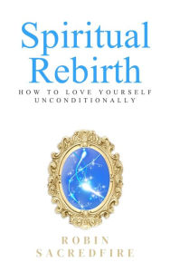 Title: Spiritual Rebirth: How to Love Yourself Unconditionally, Author: Robin Sacredfire