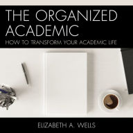 The Organized Academic: How to Transform Your Academic Life (Abridged)