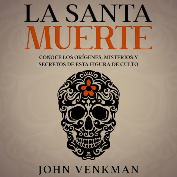 La Santa Muerte: Conoce los Orígenes, Misterios y Secretos de esta figura de culto