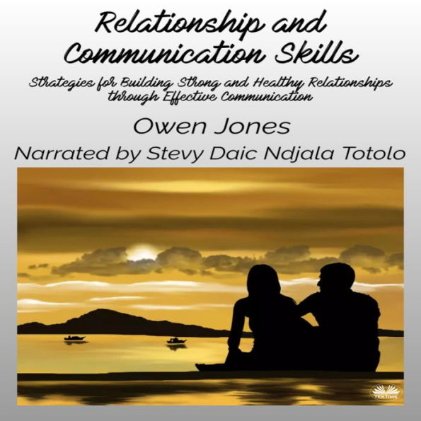 Relationship And Communication Skills: Strategies For Building Strong And Healthy Relationships Through Effective Communication