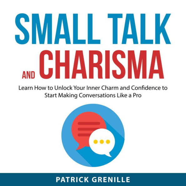 Small Talk and Charisma: Learn How to Unlock Your Inner Charm and Confidence to Start Making Conversations Like a Pro