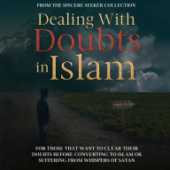 Dealing With Doubts in Islam: For Those That Want to Clear Their Doubts Before Converting to Islam or Suffering From Whispers of Satan