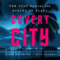 Covert City: The Cold War and the Making of Miami