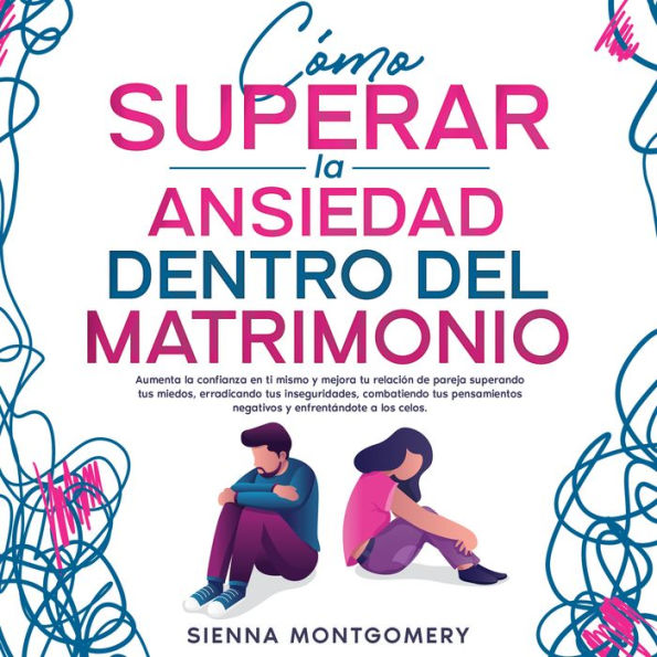 Cómo superar la ansiedad dentro del matrimonio: Aumenta la confianza en ti mismo y mejora tu relación de pareja superando tus miedos, erradicando tus inseguridades, combatiendo tus pensamientos negativos y enfrentándote a los celos.