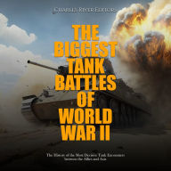 The Biggest Tank Battles of World War II: The History of the Most Decisive Tank Encounters between the Allies and Axis