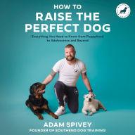 How to Raise the Perfect Dog: Everything You Need to Know from Puppyhood to Adolescence and Beyond A Puppy Training and Dog Training Book