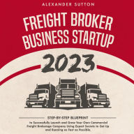 Freight Broker Business Startup 2023: Step-by-Step Blueprint to Successfully Launch and Grow Your Own Commercial Freight Brokerage Company Using Expert Secrets to Get Up and Running as Fast as Possible