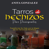 Tarros de Hechizos para Principiantes: TRANSFORME SU VIDA CON LA MAGIA DE LOS TARROS DE HECHIZOS