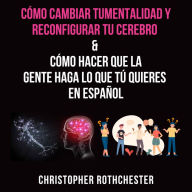 Cómo cambiar tu mentalidad y reconfigurar tu cerebro & Cómo hacer que la¿gente haga lo que tú¿quieres en español