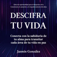 Descifra tu vida (Libro de espiritualidad para el despertar de la Consciencia, la sanación y el empoderamiento del alma): Conecta con la sabiduría de tu alma para transitar cada área de tu vida en paz.