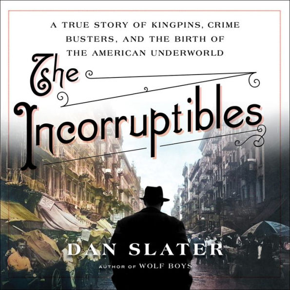 The Incorruptibles: A True Story of Kingpins, Crime Busters, and the Birth of the American Underworld