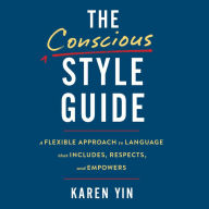 The Conscious Style Guide: A Flexible Approach to Language That Includes, Respects, and Empowers