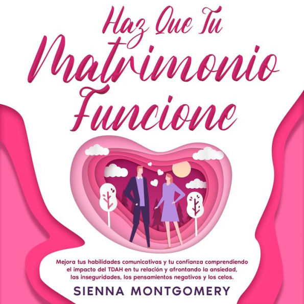 Haz que tu matrimonio funcione: Mejora tus habilidades comunicativas y tu confianza comprendiendo el impacto del TDAH en tu relación y afrontando la ansiedad, las inseguridades, los pensamientos negativos y los celos.