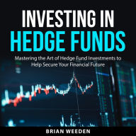 Investing in Hedge Funds: Mastering the Art of Hedge Fund Investments to Help Secure Your Financial Future