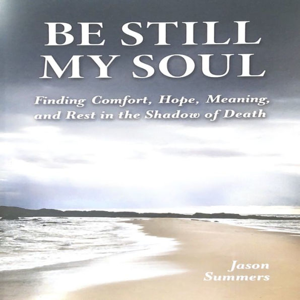 Be Still My Soul: Finding Comfort, Hope, Meaning, and Rest in the Shadow of Death