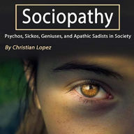 Sociopathy: Psychos, Sickos, Geniuses, and Apathic Sadists in Society