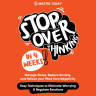 Stop Overthinking in 4 Weeks: Manage Stress, Reduce Anxiety, and Relieve your Mind from Negativity (Easy Techniques to Eliminate Worrying & Regulate Emotions)