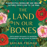 The Land in Our Bones: Plantcestral Herbalism and Healing Cultures from Syria to the Sinai--Earth-based pathways to ancestral stewardship and belonging in diaspora