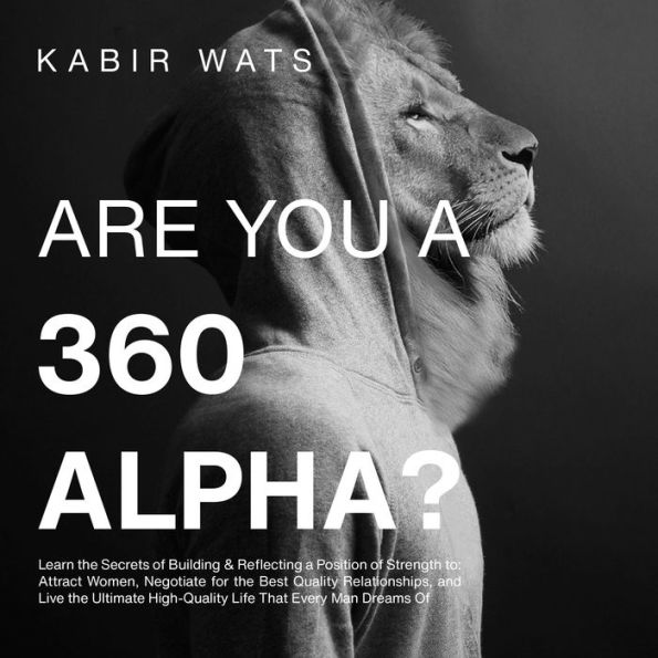 Are You A 360 Alpha?: Learn the Secrets of Building & Reflecting a Position of Strength to: Attract Women, Negotiate for the Best Quality Relationships, and Live the Ultimate High-Quality Life That Every Man Dreams Of