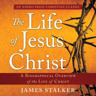 The Life of Jesus Christ: A Biographical Overview of the Life of Christ