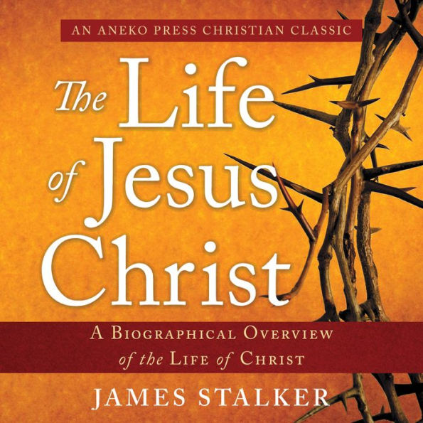 The Life of Jesus Christ: A Biographical Overview of the Life of Christ