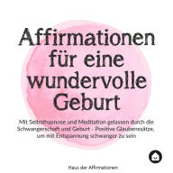 Affirmationen für eine wundervolle Geburt: Mit Selbsthypnose und Meditation gelassen durch die Schwangerschaft und Geburt - positive Glaubenssätze, um mit Entspannung schwanger zu sein