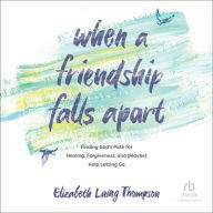 When a Friendship Falls Apart: Finding God's Path for Healing, Forgiveness, and (Maybe) Help Letting Go