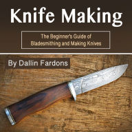 Knife Making: The Beginner's Guide of Blacksmithing and Making Knives