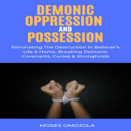 Demonic Oppression And Possession: Eliminating The Destruction In Believer's Life & Home, Breaking Demonic Covenants, Curses & Strongholds