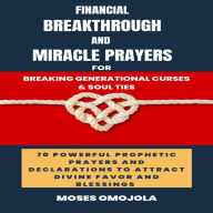 Financial Breakthrough And Miracle Prayers For Breaking Generational Curses & Soul Ties: 70 Powerful Prophetic Prayers And Declarations To Attract Divine Favors And Blessings