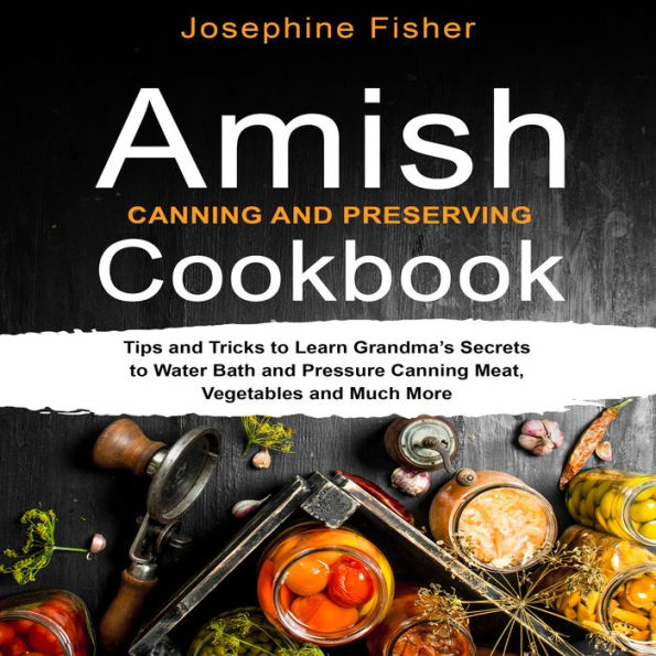 AMISH CANNING AND PRESERVING COOKBOOK: Tips and tricks to learn Grandma's secrets to water bath and pressure canning meat, vegetables and much more.