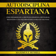 AUTODISCIPLINA ESPARTANA: CÓMO DESARROLLAR LA DISCIPLINA ESPARTANA, MENTALIDAD, MOTIVACIÓN Y UNA INQUEBRANTABLE FUERZA DE VOLUNTAD