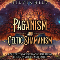 Paganism and Celtic Shamanism: A Guide to Norse Magic, Druidism, Runes, Symbols, and More