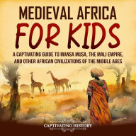 Medieval Africa for Kids: A Captivating Guide to Mansa Musa, the Mali Empire, and other African Civilizations of the Middle Ages