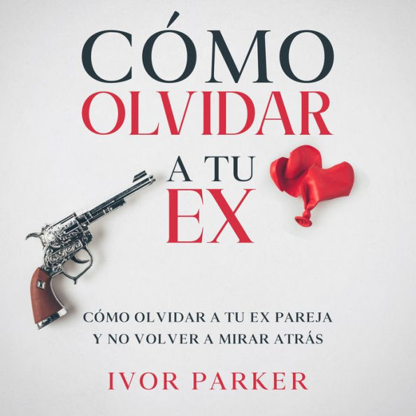 Cómo Olvidar a tu Ex: Cómo Olvidar a tu ex Pareja y no Volver a Mirar Atrás