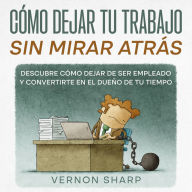 Cómo Dejar tu Trabajo sin Mirar Atrás: Descubre Cómo Dejar de ser Empleado y Convertirte en el Dueño de tu Tiempo