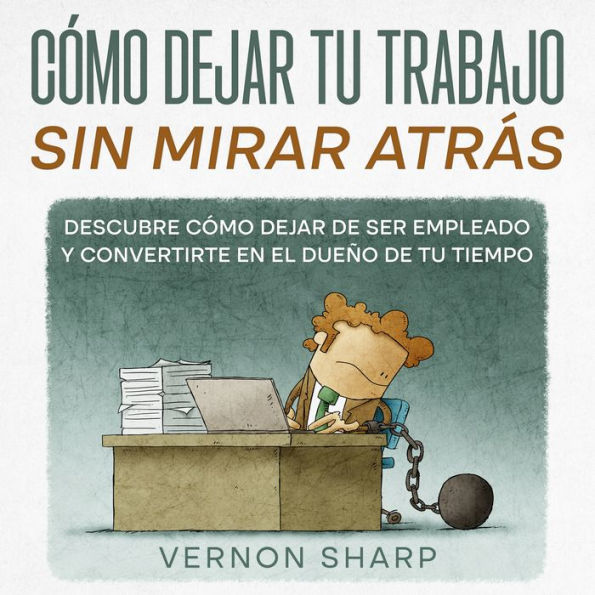 Cómo Dejar tu Trabajo sin Mirar Atrás: Descubre Cómo Dejar de ser Empleado y Convertirte en el Dueño de tu Tiempo