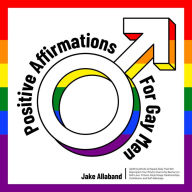 Positive Affirmations for Gay Men: Uplifting Words to Repeat Daily That Will Reprogram Your Mind to Overcome Barriers to Self Love, Fitness, Body Image, Relationships, Confidence, and Self Sabotage