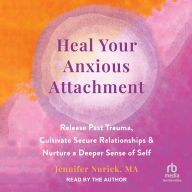 Heal Your Anxious Attachment: Release Past Trauma, Cultivate Secure Relationships, and Nurture a Deeper Sense of Self